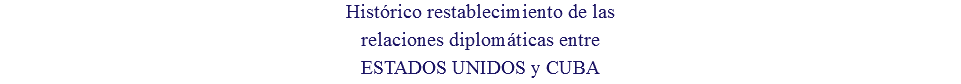 Histórico restablecimiento de las relaciones diplomáticas entre ESTADOS UNIDOS y CUBA